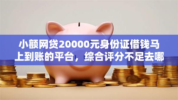 小额网贷20000元身份证借钱马上到账的平台，综合评分不足去哪借钱的7个平台介绍