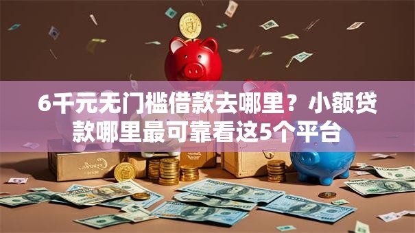 6千元无门槛借款去哪里？小额贷款哪里最可靠看这5个平台