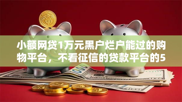 小额网贷1万元黑户烂户能过的购物平台，不看征信的贷款平台的5个平台介绍