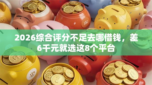 2026综合评分不足去哪借钱，差6千元就选这8个平台