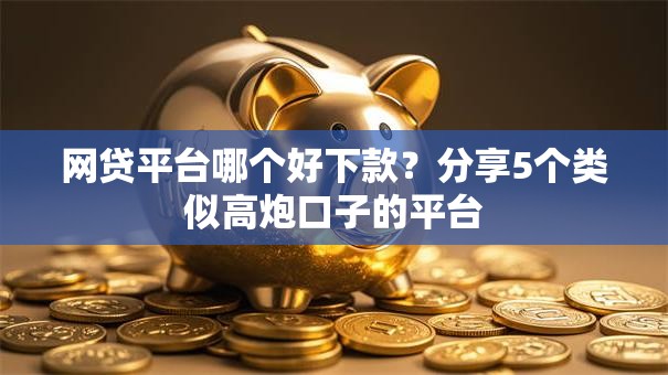 网贷平台哪个好下款？分享5个类似高炮口子的平台