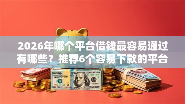 2026年哪个平台借钱最容易通过有哪些？推荐6个容易下款的平台
