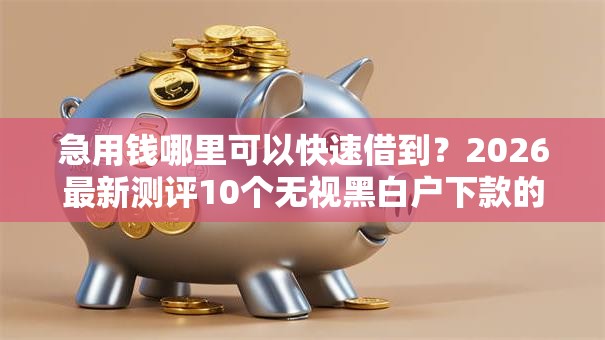 急用钱哪里可以快速借到？2026最新测评10个无视黑白户下款的口子