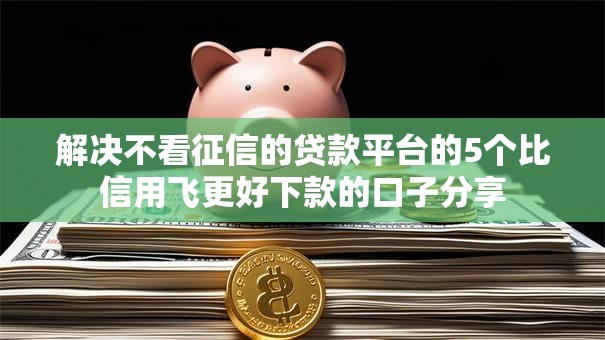 解决不看征信的贷款平台的5个比信用飞更好下款的口子分享