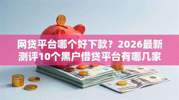 网贷平台哪个好下款？2026最新测评10个黑户借贷平台有哪几家