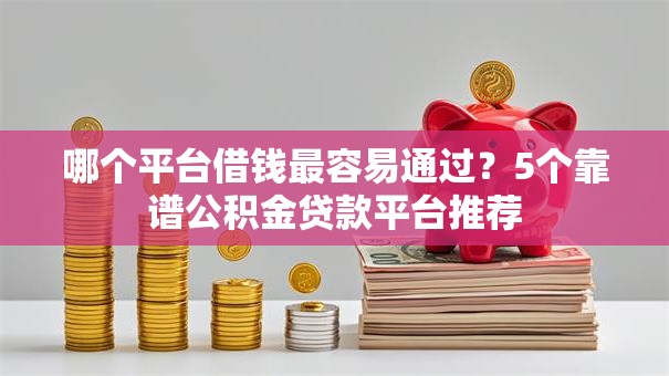 哪个平台借钱最容易通过？5个靠谱公积金贷款平台推荐