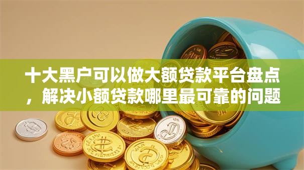 十大黑户可以做大额贷款平台盘点，解决小额贷款哪里最可靠的问题