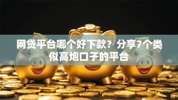 网贷平台哪个好下款？分享7个类似高炮口子的平台