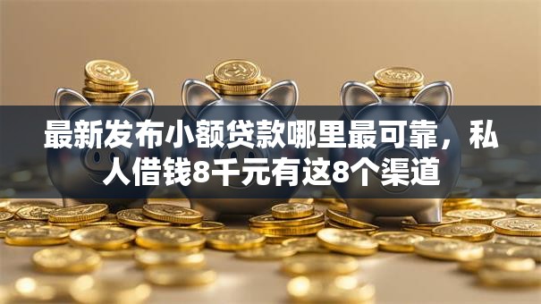 最新发布小额贷款哪里最可靠,私人借钱8千元有这8个渠道 最新发布小额贷款哪里最可靠,私人借钱8千元有这8个渠道