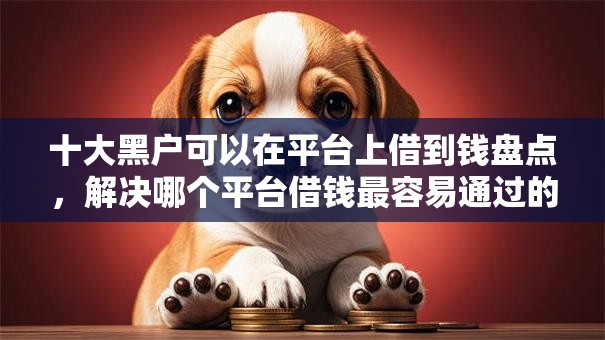 十大黑户可以在平台上借到钱盘点，解决哪个平台借钱最容易通过的问题