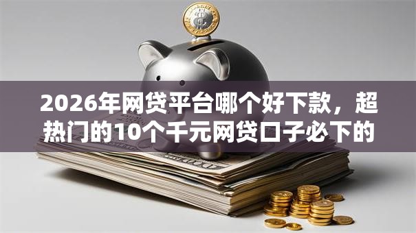 2026年网贷平台哪个好下款，超热门的10个千元网贷口子必下的推荐
