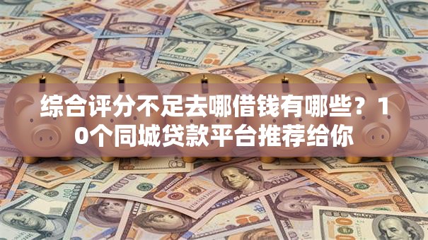 综合评分不足去哪借钱有哪些？10个同城贷款平台推荐给你