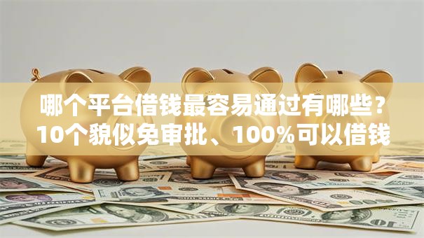 哪个平台借钱最容易通过有哪些?10个貌似免审批、100%可以借钱的平台合集 哪个平台借钱最容易通过有哪些?10个貌似免审批、100%可以借钱的平台合集