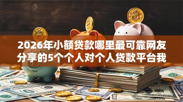 2026年小额贷款哪里最可靠网友分享的5个个人对个人贷款平台我觉得不错! 2026年小额贷款哪里最可靠网友分享的5个个人对个人贷款平台我觉得不错!