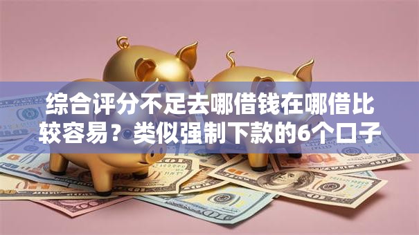 综合评分不足去哪借钱在哪借比较容易？类似强制下款的6个口子参考