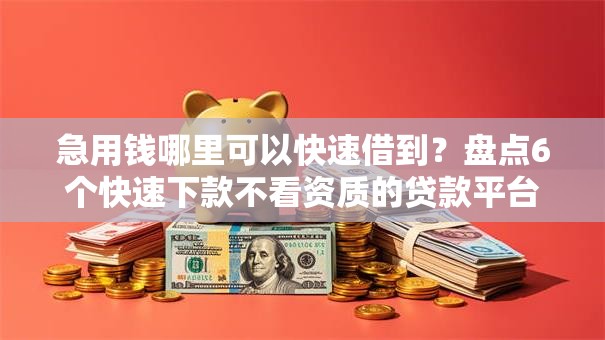 急用钱哪里可以快速借到？盘点6个快速下款不看资质的贷款平台平台给你参考