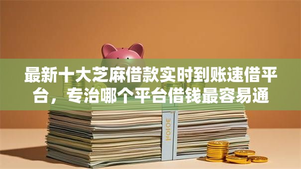 最新十大芝麻借款实时到账速借平台，专治哪个平台借钱最容易通过