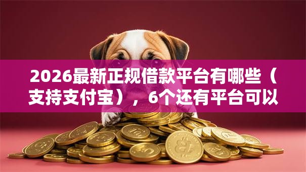 2026最新正规借款平台有哪些（支持支付宝），6个还有平台可以借钱无私分享