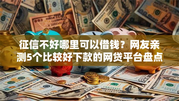 征信不好哪里可以借钱？网友亲测5个比较好下款的网贷平台盘点