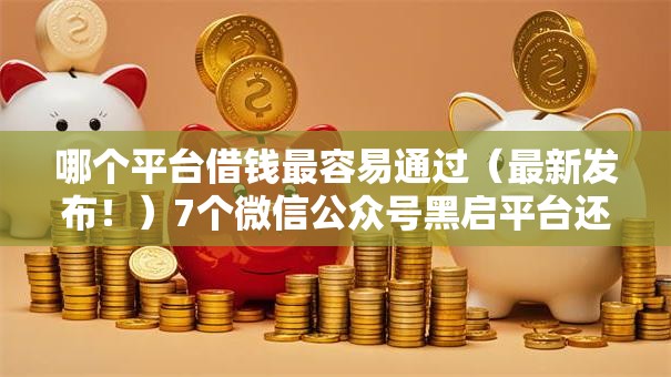 哪个平台借钱最容易通过（最新发布！）7个微信公众号黑启平台还可以贷款