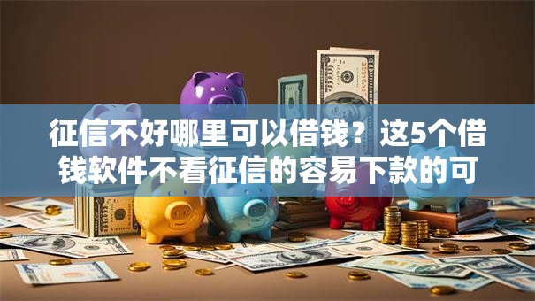 征信不好哪里可以借钱？这5个借钱软件不看征信的容易下款的可以试试