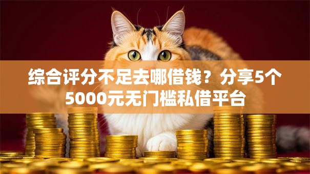 综合评分不足去哪借钱？分享5个5000元无门槛私借平台