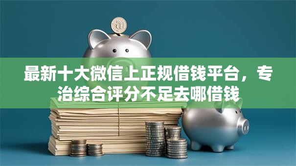 最新十大微信上正规借钱平台，专治综合评分不足去哪借钱