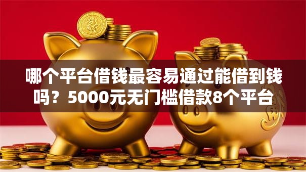 哪个平台借钱最容易通过能借到钱吗？5000元无门槛借款8个平台推荐