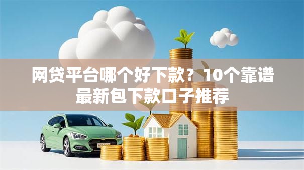 网贷平台哪个好下款?10个靠谱最新包下款口子推荐 网贷平台哪个好下款?10个靠谱最新包下款口子推荐
