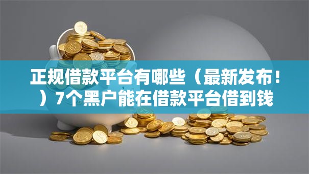 正规借款平台有哪些（最新发布！）7个黑户能在借款平台借到钱