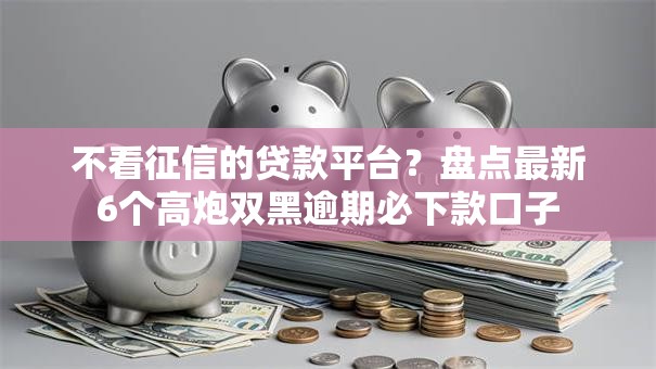 不看征信的贷款平台？盘点最新6个高炮双黑逾期必下款口子