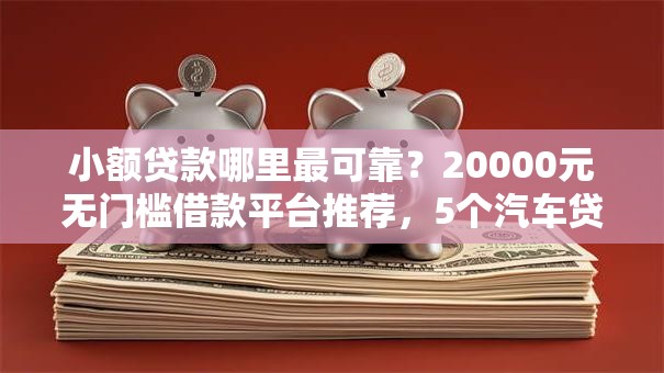 小额贷款哪里最可靠？20000元无门槛借款平台推荐，5个汽车贷款平台排名不分先后前十盘点