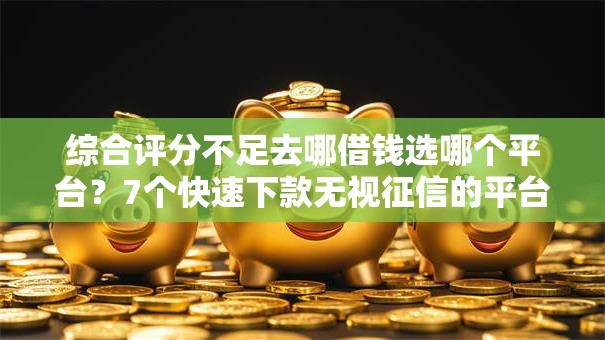 综合评分不足去哪借钱选哪个平台？7个快速下款无视征信的平台推荐