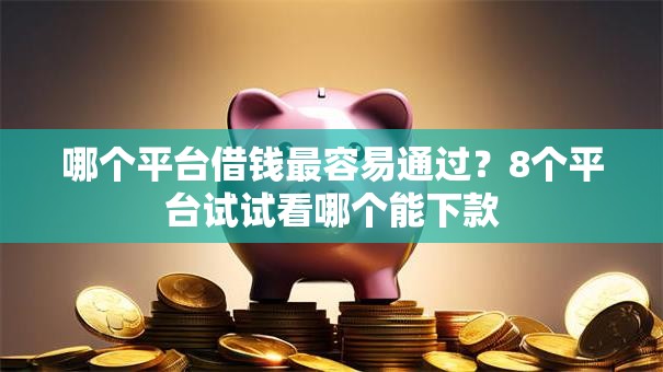 哪个平台借钱最容易通过？8个平台试试看哪个能下款