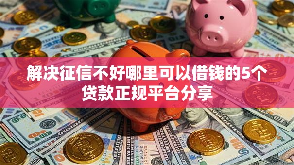 解决征信不好哪里可以借钱的5个贷款正规平台分享