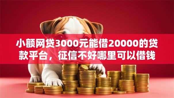 小额网贷3000元能借20000的贷款平台，征信不好哪里可以借钱的8个平台介绍
