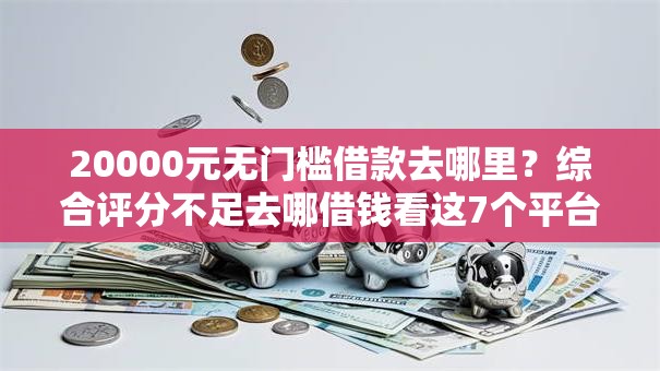 20000元无门槛借款去哪里？综合评分不足去哪借钱看这7个平台