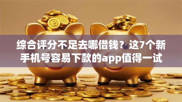 综合评分不足去哪借钱？这7个新手机号容易下款的app值得一试