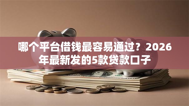 哪个平台借钱最容易通过？2026年最新发的5款贷款口子
