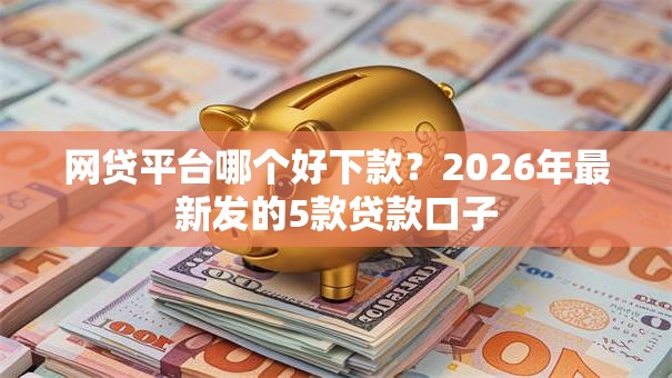 网贷平台哪个好下款?2026年最新发的5款贷款口子 网贷平台哪个好下款?2026年最新发的5款贷款口子
