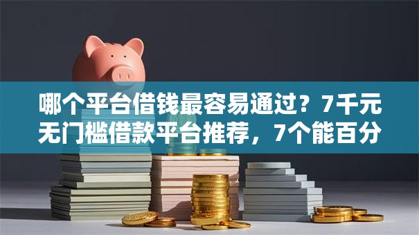 哪个平台借钱最容易通过?7千元无门槛借款平台推荐,7个能百分百通过的网贷软件盘点 哪个平台借钱最容易通过?7千元无门槛借款平台推荐,7个能百分百通过的网贷软件盘点