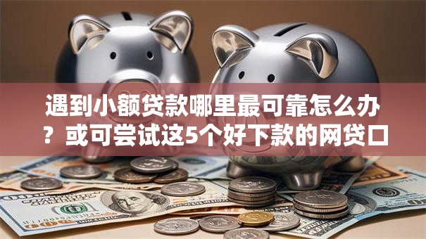 遇到小额贷款哪里最可靠怎么办？或可尝试这5个好下款的网贷口子2025