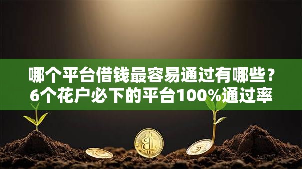 哪个平台借钱最容易通过有哪些？6个花户必下的平台100%通过率推荐给你