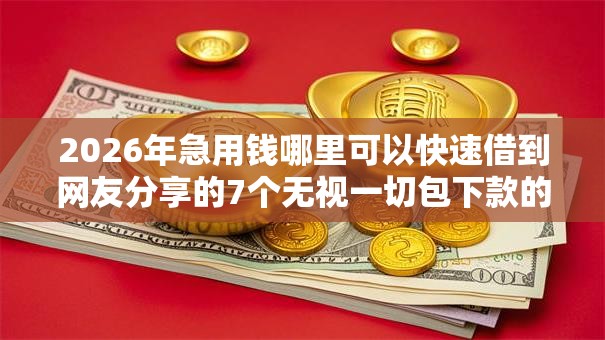 2026年急用钱哪里可以快速借到网友分享的7个无视一切包下款的贷款我觉得不错！