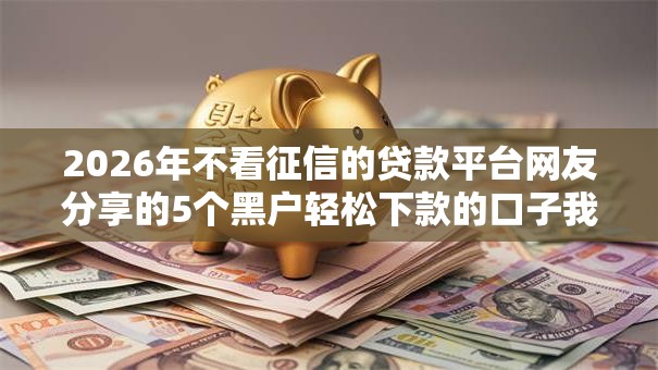 2026年不看征信的贷款平台网友分享的5个黑户轻松下款的口子我觉得不错！