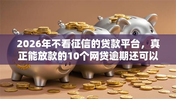 2026年不看征信的贷款平台，真正能放款的10个网贷逾期还可以借钱的口子推荐