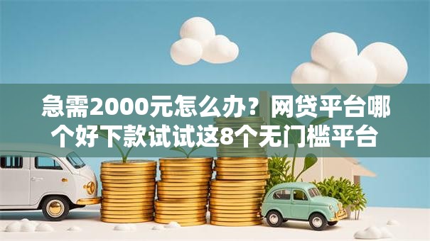 急需2000元怎么办？网贷平台哪个好下款试试这8个无门槛平台