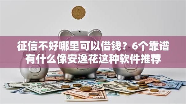 征信不好哪里可以借钱？6个靠谱有什么像安逸花这种软件推荐