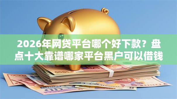2026年网贷平台哪个好下款？盘点十大靠谱哪家平台黑户可以借钱
