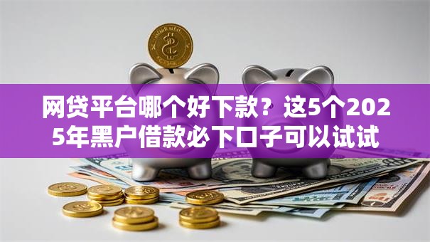 网贷平台哪个好下款？这5个2025年黑户借款必下口子可以试试